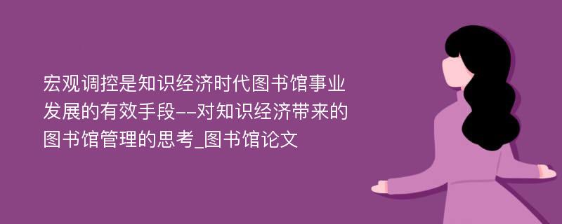 宏观调控是知识经济时代图书馆事业发展的有效手段--对知识经济带来的图书馆管理的思考_图书馆论文