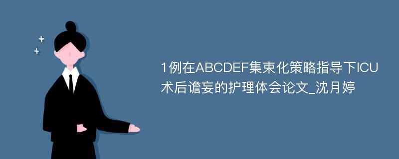 1例在ABCDEF集束化策略指导下ICU术后谵妄的护理体会论文_沈月婷