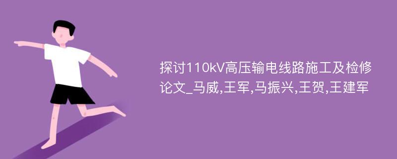 探讨110kV高压输电线路施工及检修论文_马威,王军,马振兴,王贺,王建军