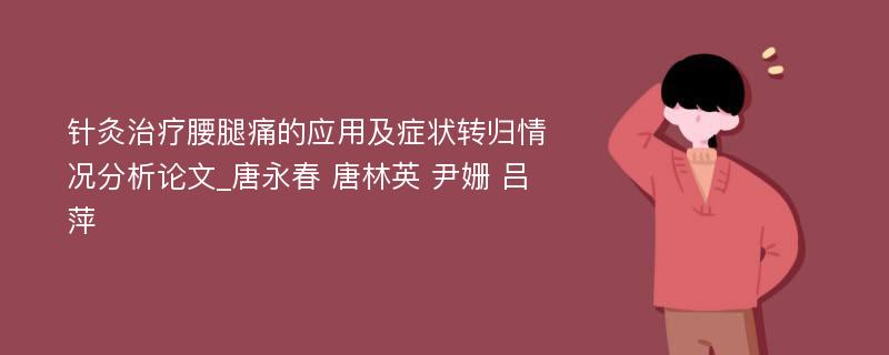 针灸治疗腰腿痛的应用及症状转归情况分析论文_唐永春 唐林英 尹姗 吕萍