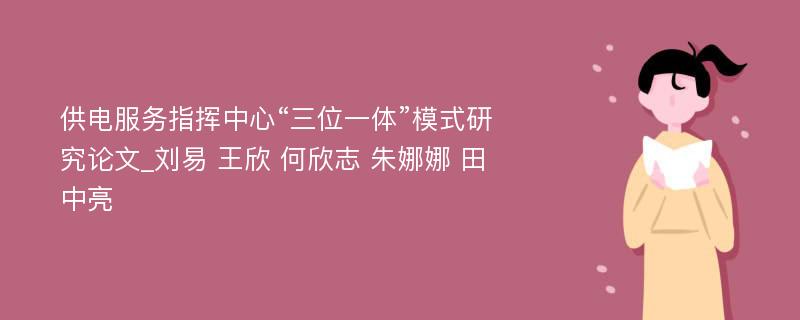 供电服务指挥中心“三位一体”模式研究论文_刘易 王欣 何欣志 朱娜娜 田中亮