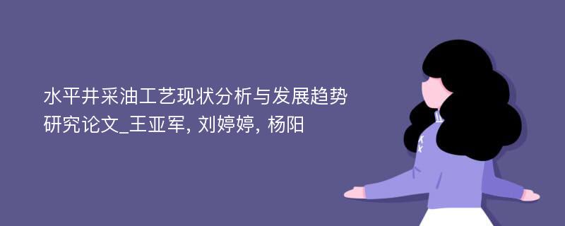 水平井采油工艺现状分析与发展趋势研究论文_王亚军, 刘婷婷, 杨阳