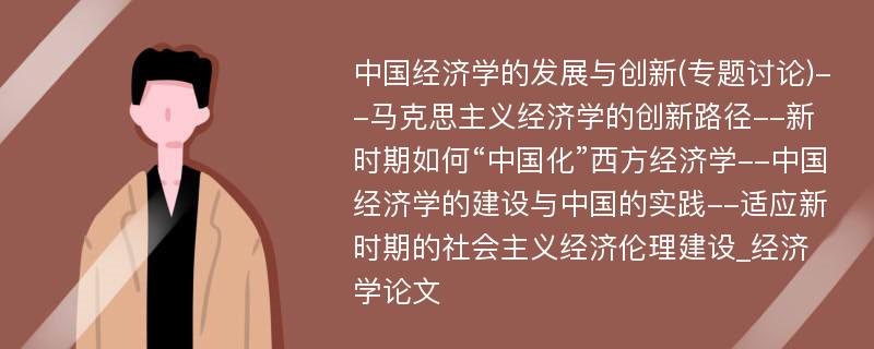 中国经济学的发展与创新(专题讨论)--马克思主义经济学的创新路径--新时期如何“中国化”西方经济学--中国经济学的建设与中国的实践--适应新时期的社会主义经济伦理建设_经济学论文