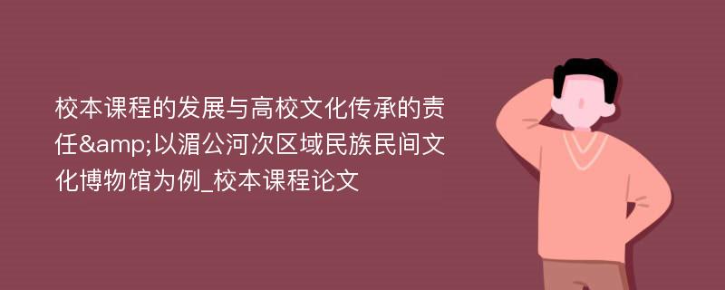 校本课程的发展与高校文化传承的责任&以湄公河次区域民族民间文化博物馆为例_校本课程论文