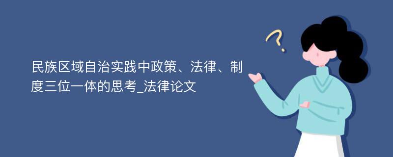 民族区域自治实践中政策、法律、制度三位一体的思考_法律论文