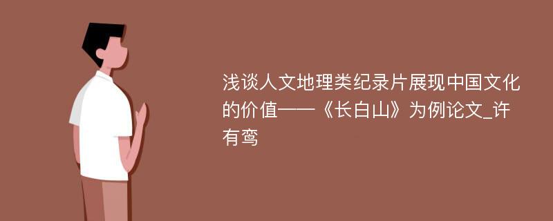 浅谈人文地理类纪录片展现中国文化的价值——《长白山》为例论文_许有鸾