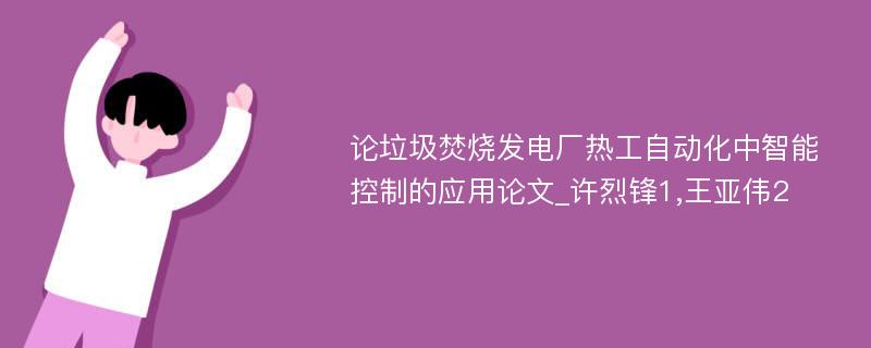 论垃圾焚烧发电厂热工自动化中智能控制的应用论文_许烈锋1,王亚伟2