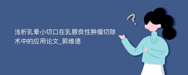 浅析乳晕小切口在乳腺良性肿瘤切除术中的应用论文_郭维德