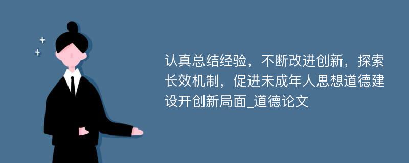 认真总结经验，不断改进创新，探索长效机制，促进未成年人思想道德建设开创新局面_道德论文