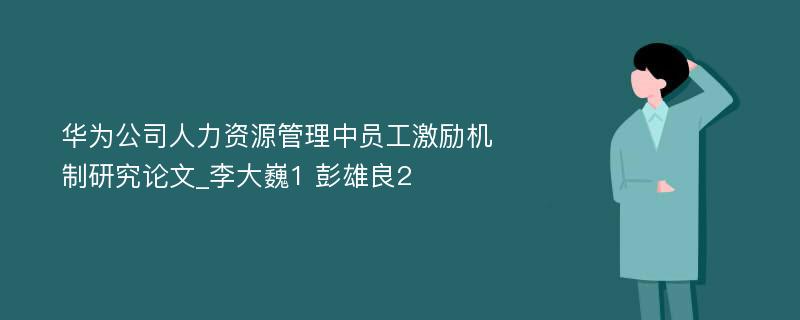 华为公司人力资源管理中员工激励机制研究论文_李大巍1 彭雄良2