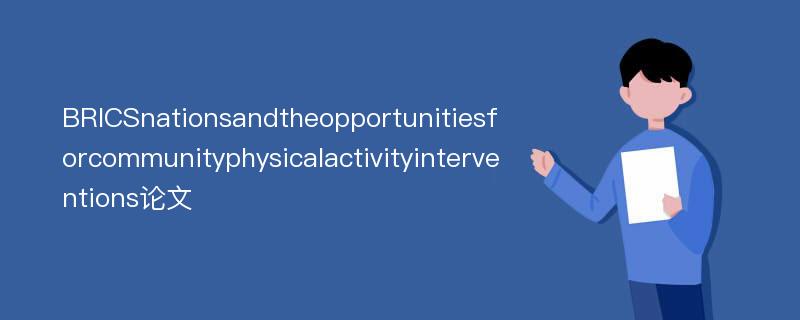 BRICSnationsandtheopportunitiesforcommunityphysicalactivityinterventions论文