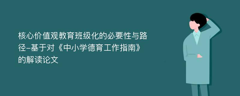 核心价值观教育班级化的必要性与路径-基于对《中小学德育工作指南》的解读论文