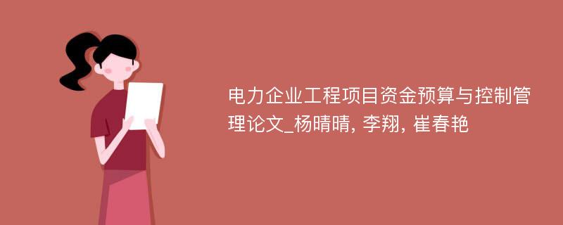 电力企业工程项目资金预算与控制管理论文_杨晴晴, 李翔, 崔春艳