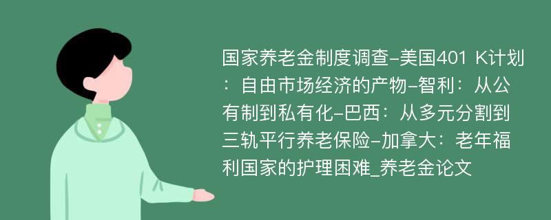 国家养老金制度调查-美国401 K计划：自由市场经济的产物-智利：从公有制到私有化-巴西：从多元分割到三轨平行养老保险-加拿大：老年福利国家的护理困难_养老金论文