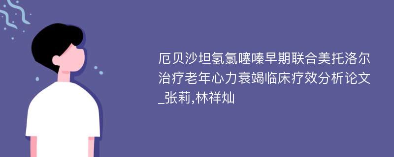 厄贝沙坦氢氯噻嗪早期联合美托洛尔治疗老年心力衰竭临床疗效分析论文_张莉,林祥灿