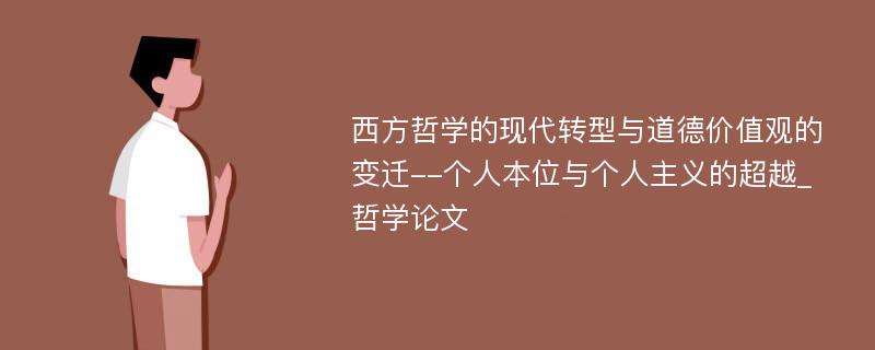 西方哲学的现代转型与道德价值观的变迁--个人本位与个人主义的超越_哲学论文