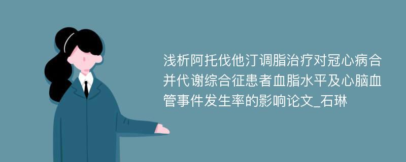 浅析阿托伐他汀调脂治疗对冠心病合并代谢综合征患者血脂水平及心脑血管事件发生率的影响论文_石琳