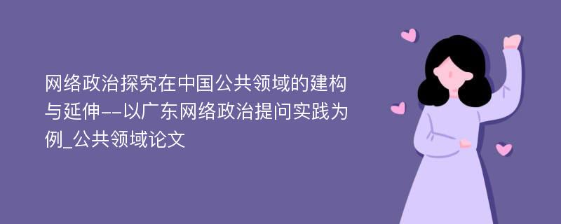 网络政治探究在中国公共领域的建构与延伸--以广东网络政治提问实践为例_公共领域论文