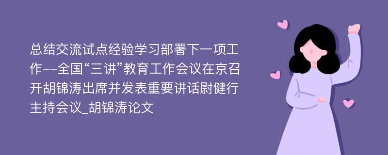 总结交流试点经验学习部署下一项工作--全国“三讲”教育工作会议在京召开胡锦涛出席并发表重要讲话尉健行主持会议_胡锦涛论文