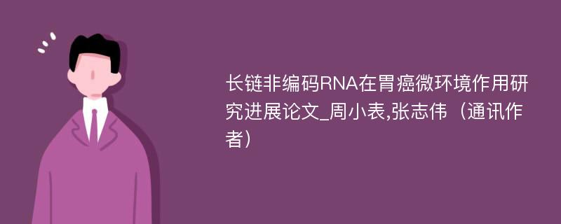 长链非编码RNA在胃癌微环境作用研究进展论文_周小表,张志伟（通讯作者）