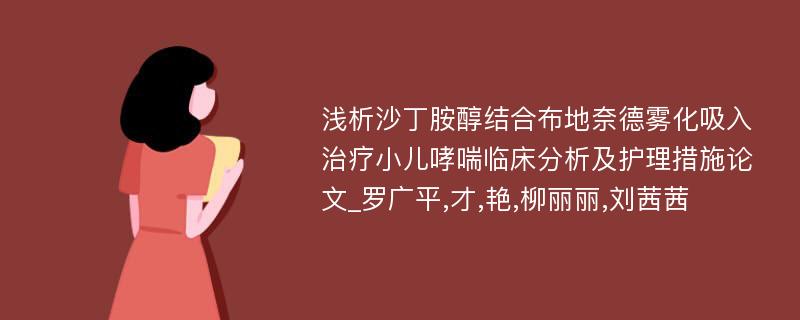 浅析沙丁胺醇结合布地奈德雾化吸入治疗小儿哮喘临床分析及护理措施论文_罗广平,才,艳,柳丽丽,刘茜茜