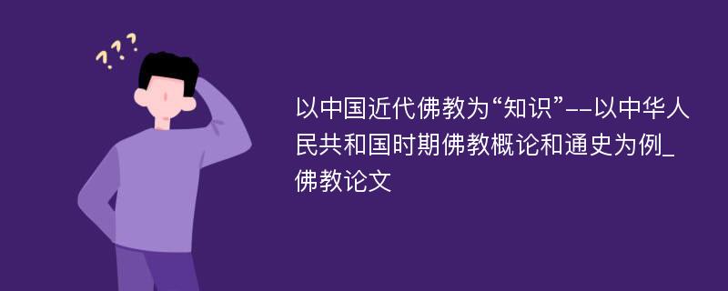 以中国近代佛教为“知识”--以中华人民共和国时期佛教概论和通史为例_佛教论文