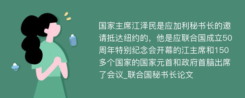 国家主席江泽民是应加利秘书长的邀请抵达纽约的，他是应联合国成立50周年特别纪念会开幕的江主席和150多个国家的国家元首和政府首脑出席了会议_联合国秘书长论文