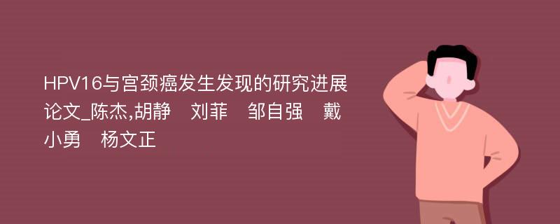 HPV16与宫颈癌发生发现的研究进展论文_陈杰,胡静　刘菲　邹自强　戴小勇　杨文正