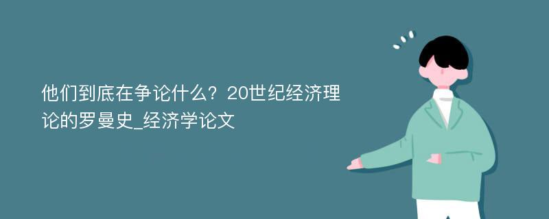 他们到底在争论什么？20世纪经济理论的罗曼史_经济学论文