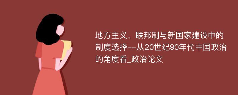 地方主义、联邦制与新国家建设中的制度选择--从20世纪90年代中国政治的角度看_政治论文