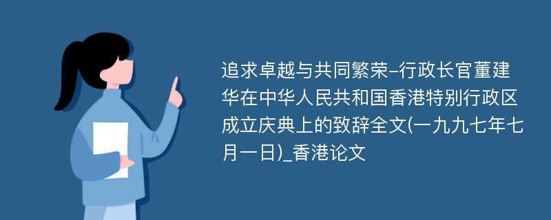 追求卓越与共同繁荣-行政长官董建华在中华人民共和国香港特别行政区成立庆典上的致辞全文(一九九七年七月一日)_香港论文