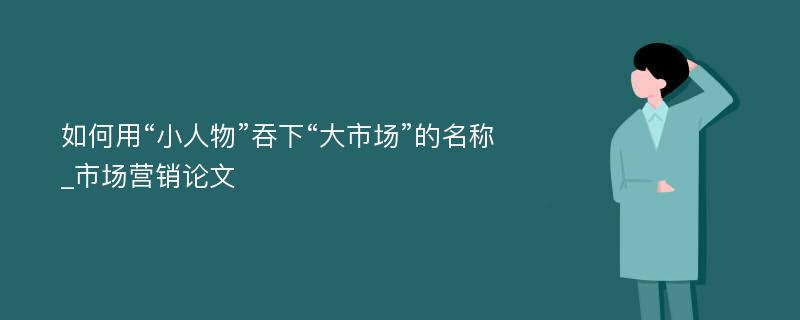 如何用“小人物”吞下“大市场”的名称_市场营销论文