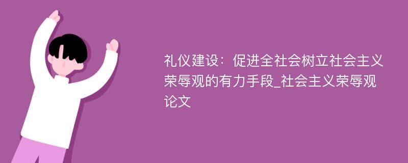 礼仪建设：促进全社会树立社会主义荣辱观的有力手段_社会主义荣辱观论文