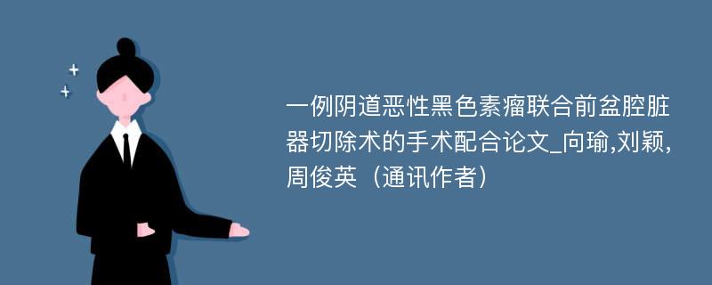 一例阴道恶性黑色素瘤联合前盆腔脏器切除术的手术配合论文_向瑜,刘颖,周俊英（通讯作者）