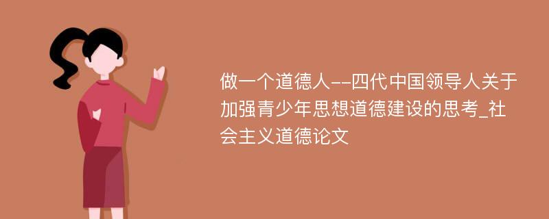 做一个道德人--四代中国领导人关于加强青少年思想道德建设的思考_社会主义道德论文