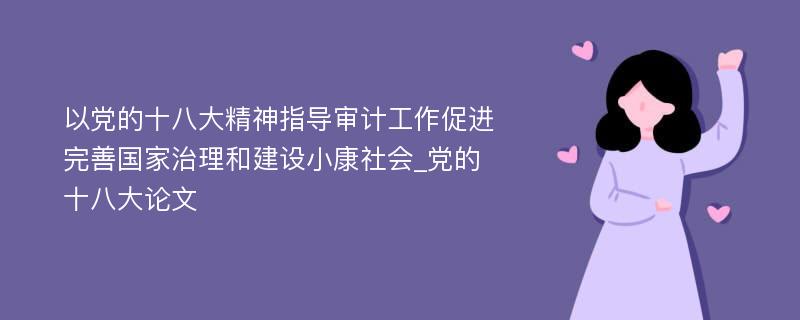 以党的十八大精神指导审计工作促进完善国家治理和建设小康社会_党的十八大论文