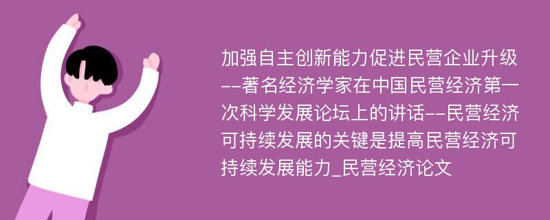 加强自主创新能力促进民营企业升级--著名经济学家在中国民营经济第一次科学发展论坛上的讲话--民营经济可持续发展的关键是提高民营经济可持续发展能力_民营经济论文