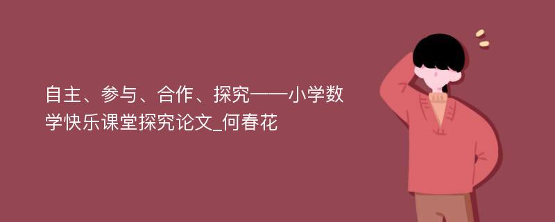 自主、参与、合作、探究——小学数学快乐课堂探究论文_何春花