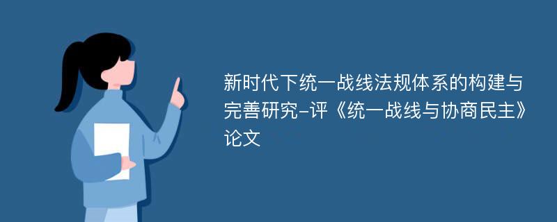 新时代下统一战线法规体系的构建与完善研究-评《统一战线与协商民主》论文