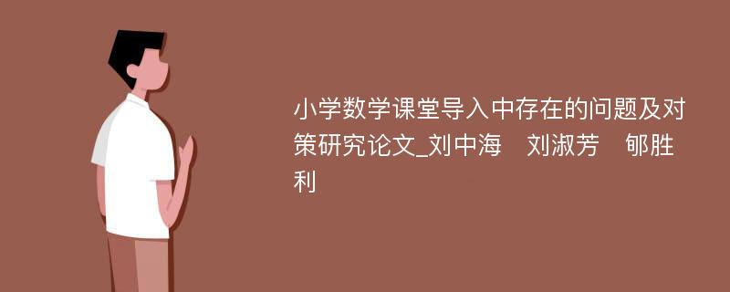 小学数学课堂导入中存在的问题及对策研究论文_刘中海　刘淑芳　郇胜利