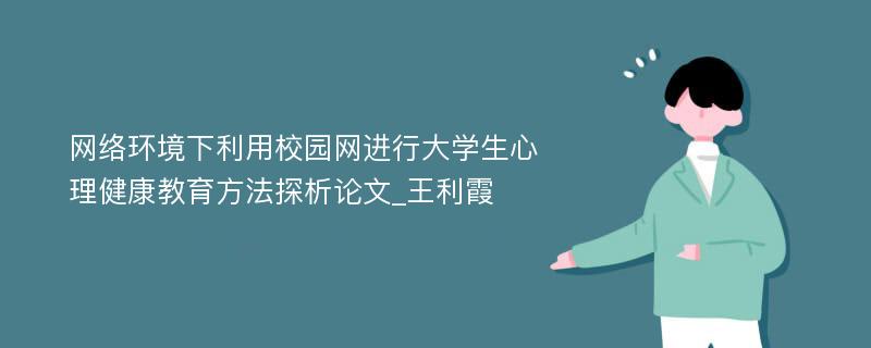 网络环境下利用校园网进行大学生心理健康教育方法探析论文_王利霞