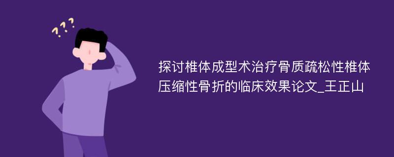 探讨椎体成型术治疗骨质疏松性椎体压缩性骨折的临床效果论文_王正山