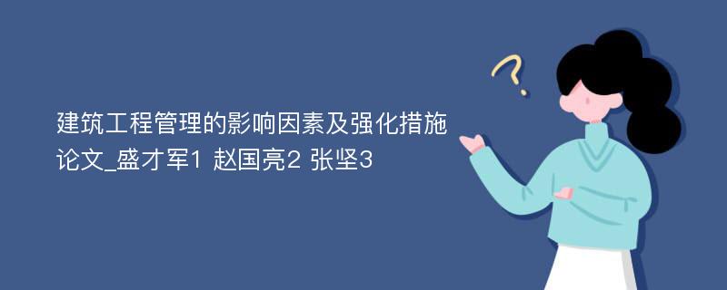 建筑工程管理的影响因素及强化措施论文_盛才军1 赵国亮2 张坚3