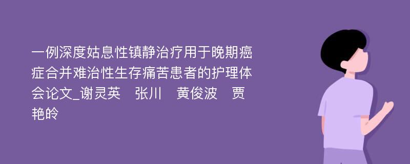 一例深度姑息性镇静治疗用于晚期癌症合并难治性生存痛苦患者的护理体会论文_谢灵英　张川　黄俊波　贾艳皊