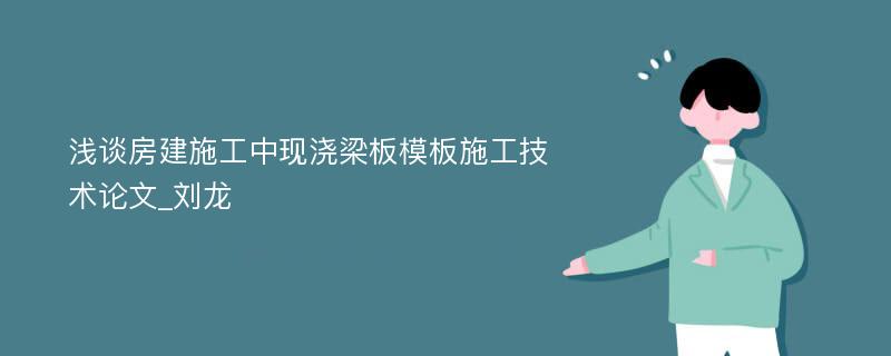 浅谈房建施工中现浇梁板模板施工技术论文_刘龙