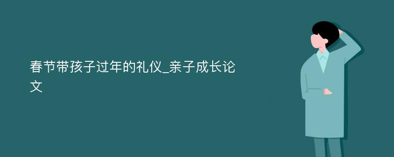 春节带孩子过年的礼仪_亲子成长论文