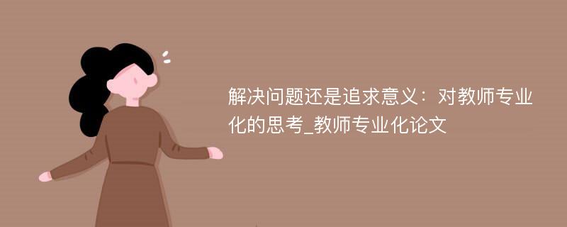 解决问题还是追求意义：对教师专业化的思考_教师专业化论文