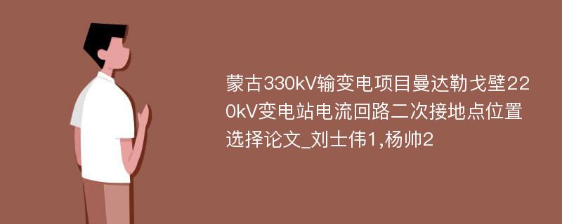 蒙古330kV输变电项目曼达勒戈壁220kV变电站电流回路二次接地点位置选择论文_刘士伟1,杨帅2