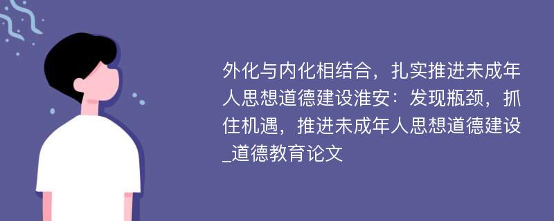 外化与内化相结合，扎实推进未成年人思想道德建设淮安：发现瓶颈，抓住机遇，推进未成年人思想道德建设_道德教育论文