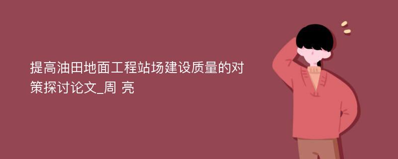 提高油田地面工程站场建设质量的对策探讨论文_周 亮